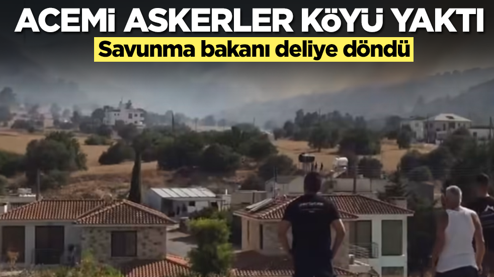 Acemi askerler köyü yaktı: Savunma bakanı deliye döndü