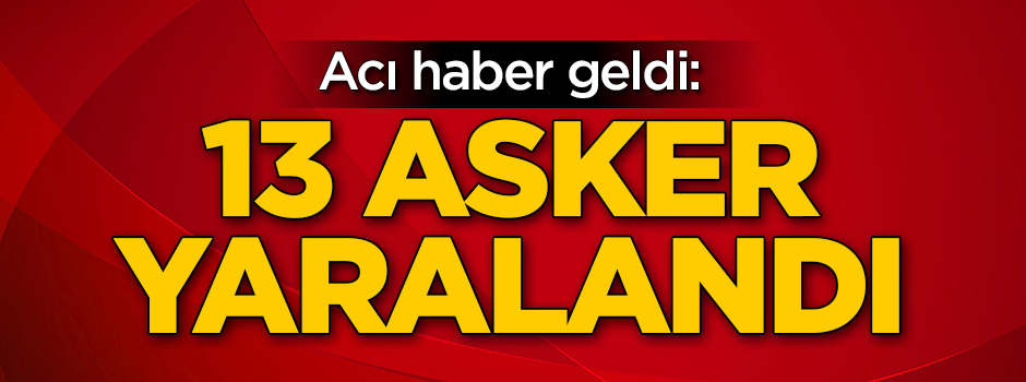 Acı haber geldi: 13 asker yaralı