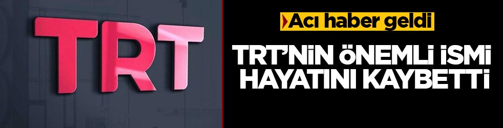 Acı haber geldi! TRT’nin önemli ismi hayatını kaybetti