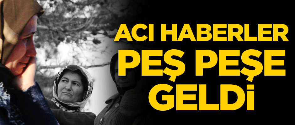 Acı haberler peş peşe geldi...