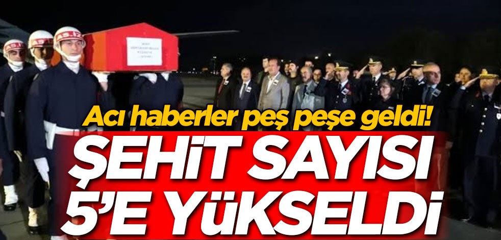 Acı haberler peş peşe geldi! Şehit sayısı 5'e yükseldi