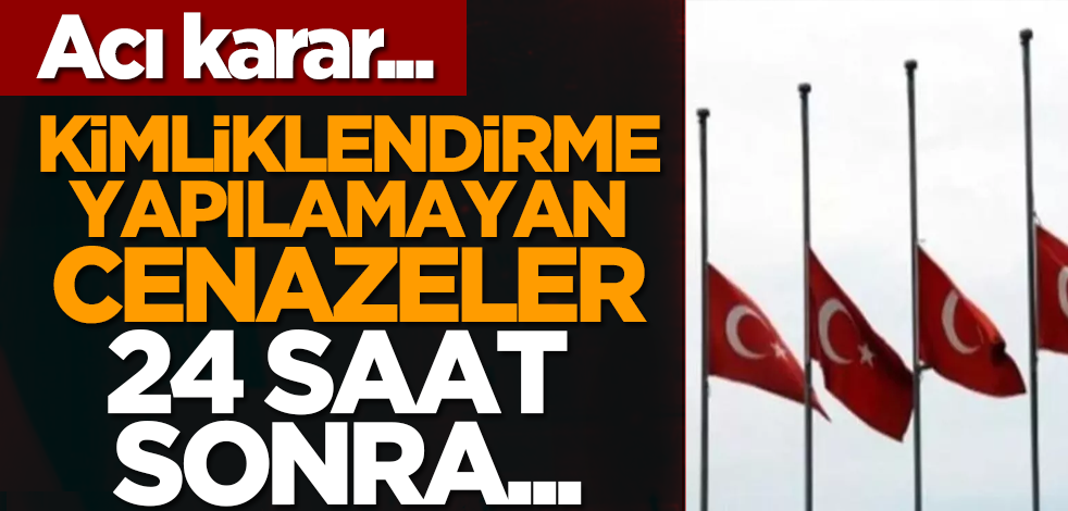 Acı karar... Kimliklendirme yapılamayan cenazeler 24 saat sonra...