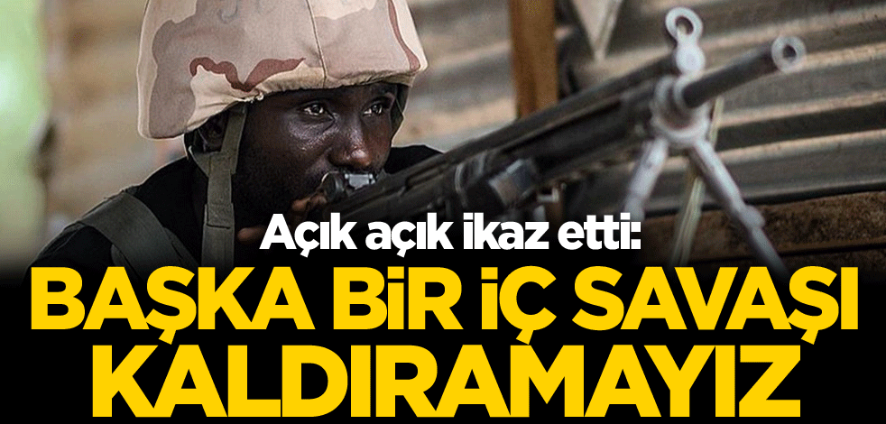Açık açık ikaz etti: Başka bir iç savaşı kaldıramayız