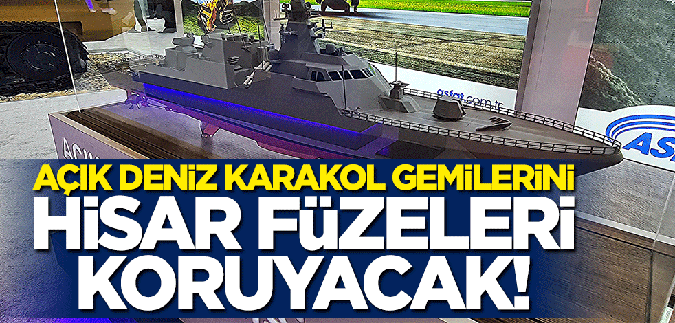 Açık Deniz Karakol Gemileri'ni HİSAR füzeleri koruyacak!