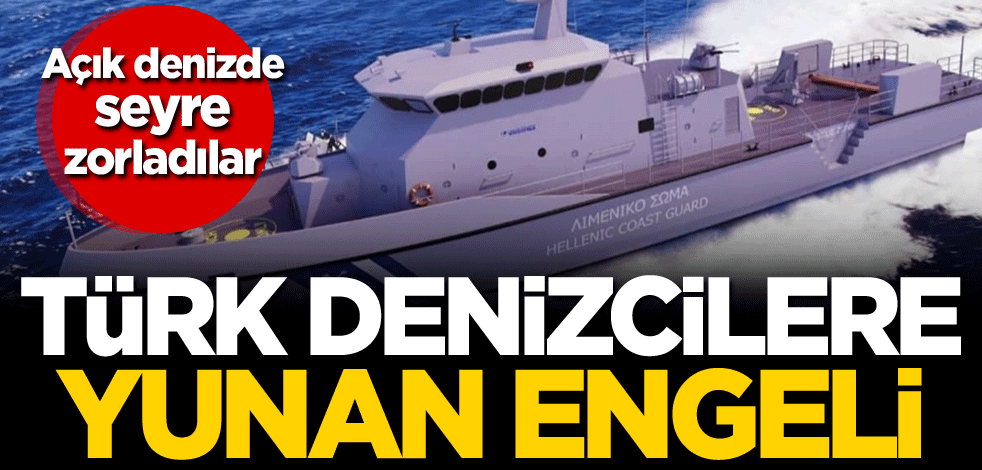 Açık denizde seyre zorladılar! Türk denizcilere Yunan engeli