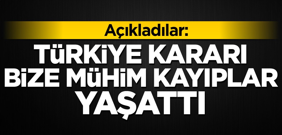 Açıkladılar: Türkiye kararı bize mühim kayıplar yaşattı