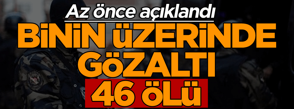 Açıklama az önce geldi… Binin üzerinde gözaltı, 46 ölü