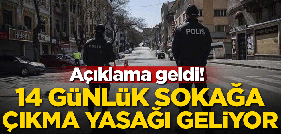 Açıklama geldi! 14 günlük sokağa çıkma yasağı geliyor