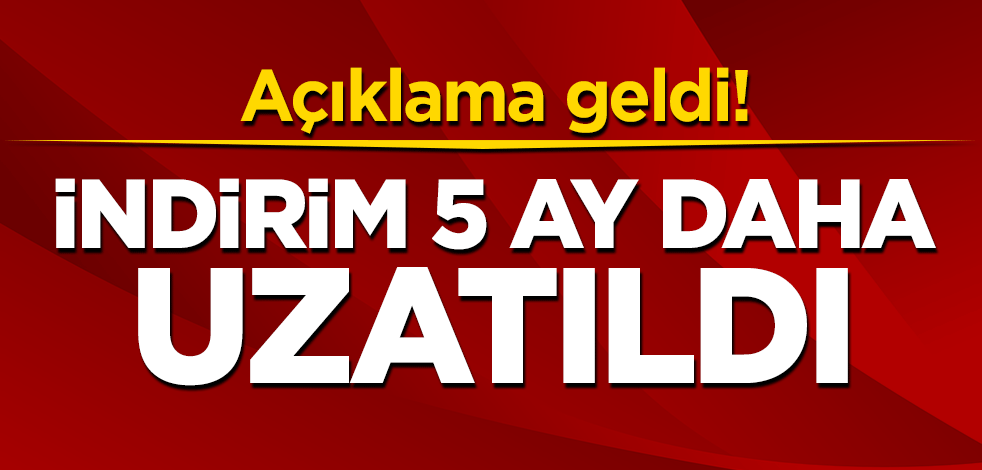 Açıklama geldi! İndirim 5 ay daha uzatıldı