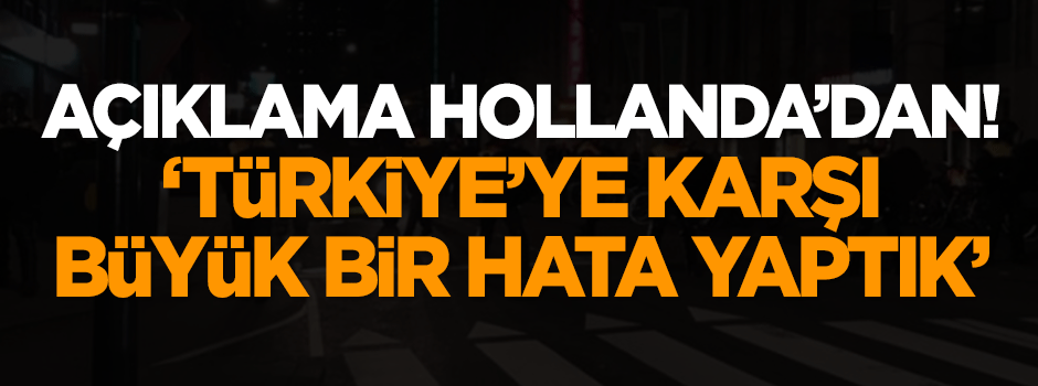 Açıklama Hollanda'dan: Türkiye'ye karşı büyük bir hata yaptık