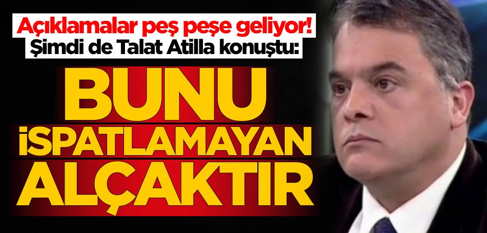 Açıklamalar peş peşe geliyor! Şimdi de Talat Atilla konuştu: Bunu ispatlamayan alçaktır
