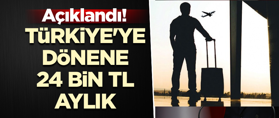 Açıklandı! Türkiye'ye dönene 24 bin TL aylık