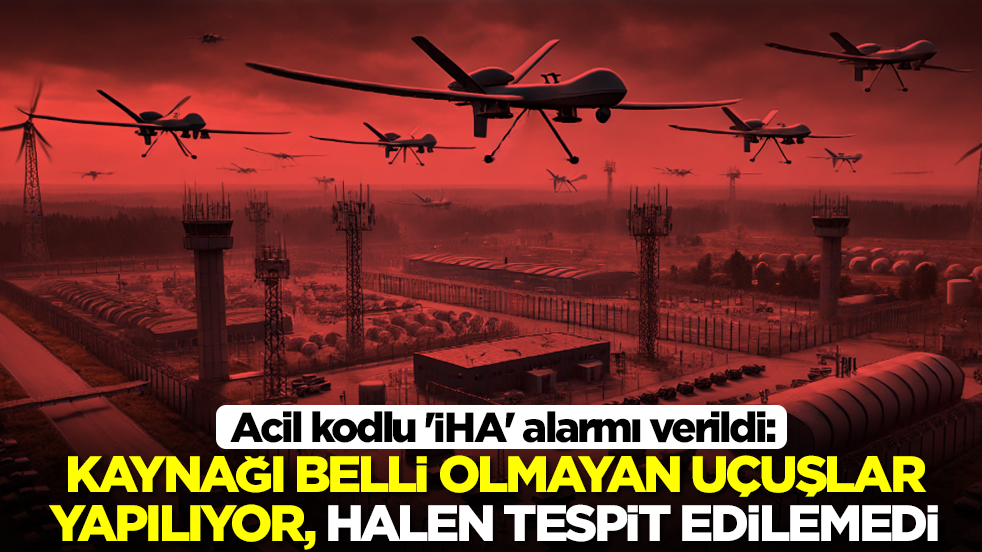Acil kodlu 'İHA' alarmı verildi: Kaynağı belli olmayan uçuşlar yapılıyor halen tespit edilemedi
