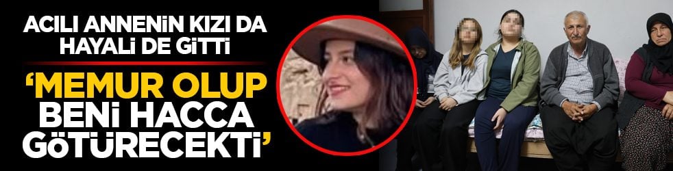 Acılı annenin kızı da hayali de gitti: ‘Memur olup beni hacca götürecekti’