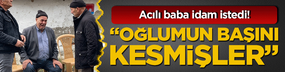 Acılı baba idam istedi! "Oğlumun başını kesmişler"