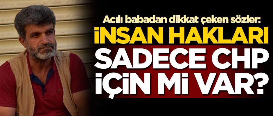 Acılı babadan dikkat çeken sözler: Bu insan hakları sadece CHP için mi var?