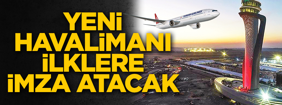 Açılış için geri sayım sürüyor: Son 6 gün! İstanbul Yeni Havalimanı ilkleriyle tarihe geçecek