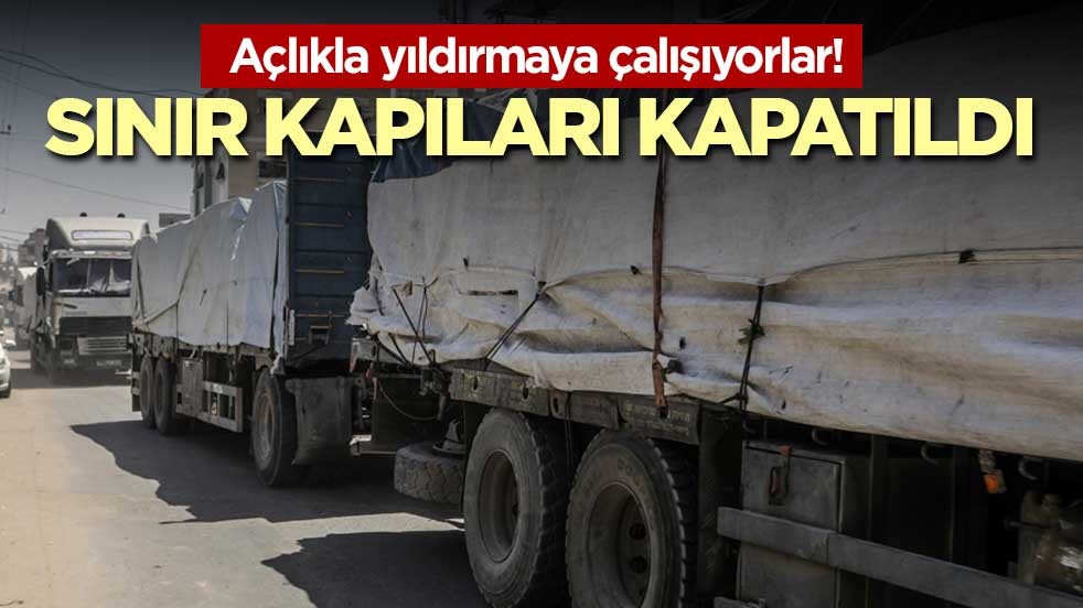 Açlıkla yıldırmaya çalışıyorlar! Sınır kapıları kapatıldı