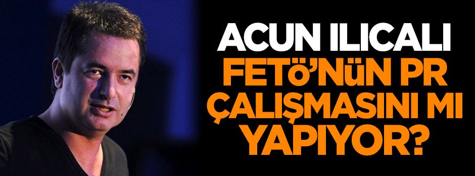 Acun Ilıcalı FETÖ'nün PR çalışmasını mı yapıyor?