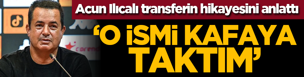 Acun Ilıcalı transferin hikayesini anlattı: ‘O ismi kafaya taktım’