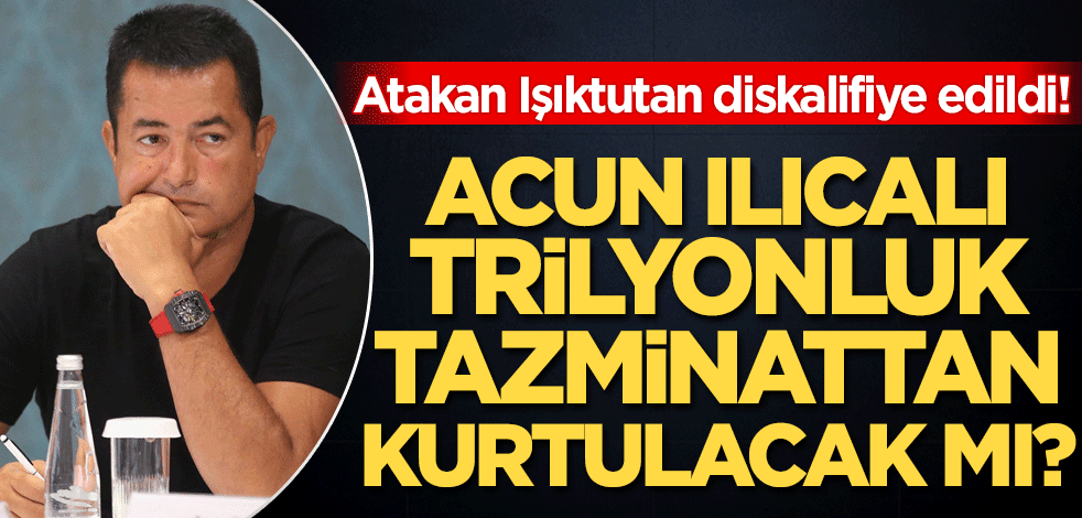 Acun Ilıcalı trilyonluk tazminattan kurtulacak mı? Atakan Işıktutan diskalifiye edildi!