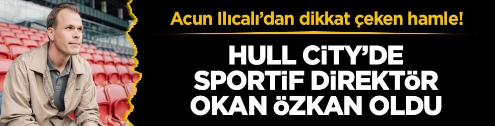 Acun Ilıcalı’dan dikkat çeken hamle! Hull City’de sportif direktör Okan Özkan oldu