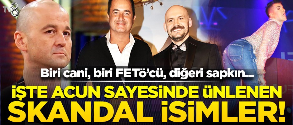 Acun sayesinde ünlenen skandal isimler! FETÖ'cü, cani, sapkın...