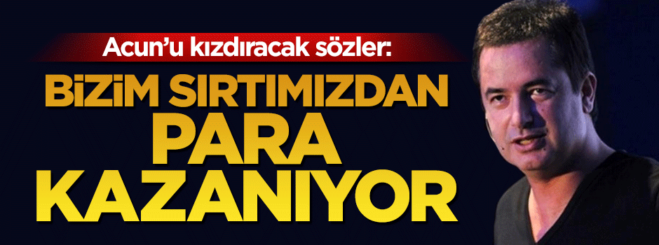 Acun'u kızdıracak sözler: Bizim sırtımızdan para kazanıyor