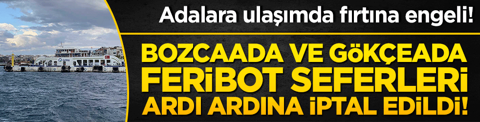 Adalara ulaşımda fırtına engeli! Bozcaada ve Gökçeada feribot seferleri ardı ardına iptal edildi!