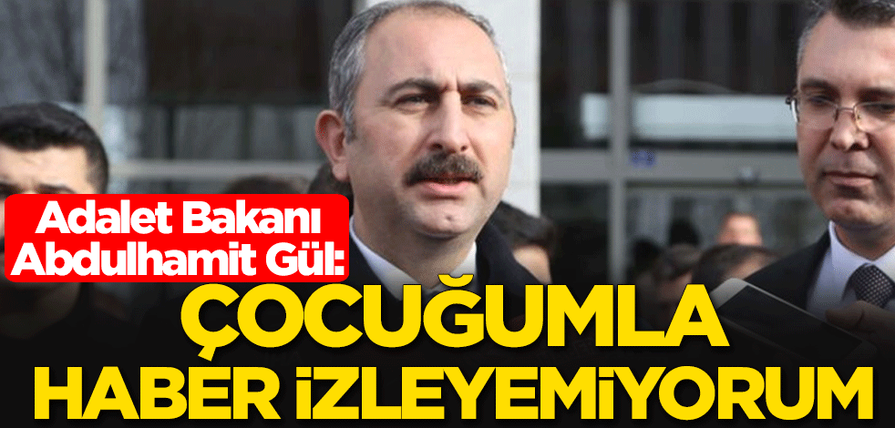Adalet Bakanı Abdulhamit Gül: Çocuğumla haber izleyemiyorum