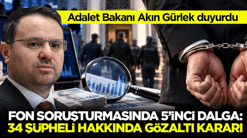 Adalet Bakanı Akın Gürlek duyurdu! Fon soruşturmasında 5’inci dalga: 34 şüpheli hakkında gözaltı kararı