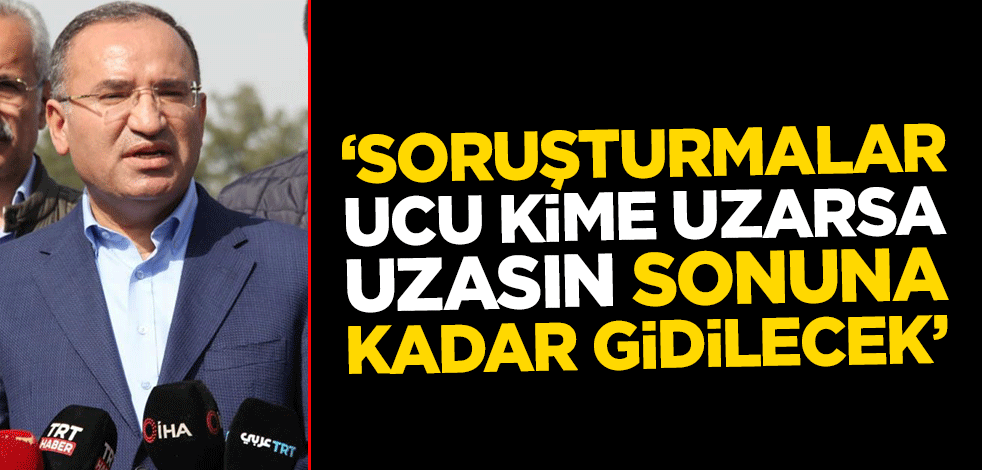 Adalet Bakanı Bekir Bozdağ: Soruşturmalar, ucu kime uzarsa uzasın sonuna kadar gidilecek