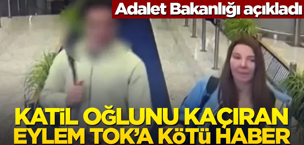 Adalet Bakanlığı açıkladı! Katil oğlunu kaçıran Eylem Tok’a kötü haber