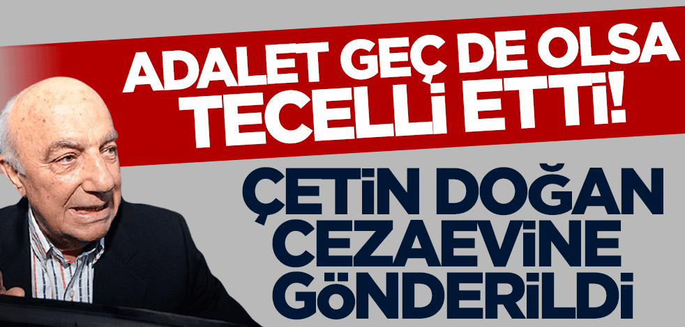 Adalet geç de olsa tecelli etti! 28 Şubat'ın mimarlarından Çetin Doğan cezaevine gönderildi