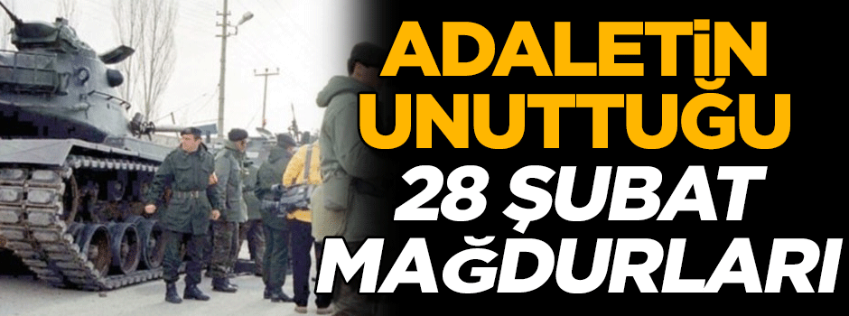Adaletin unuttuğu 28 Şubat mağdurları