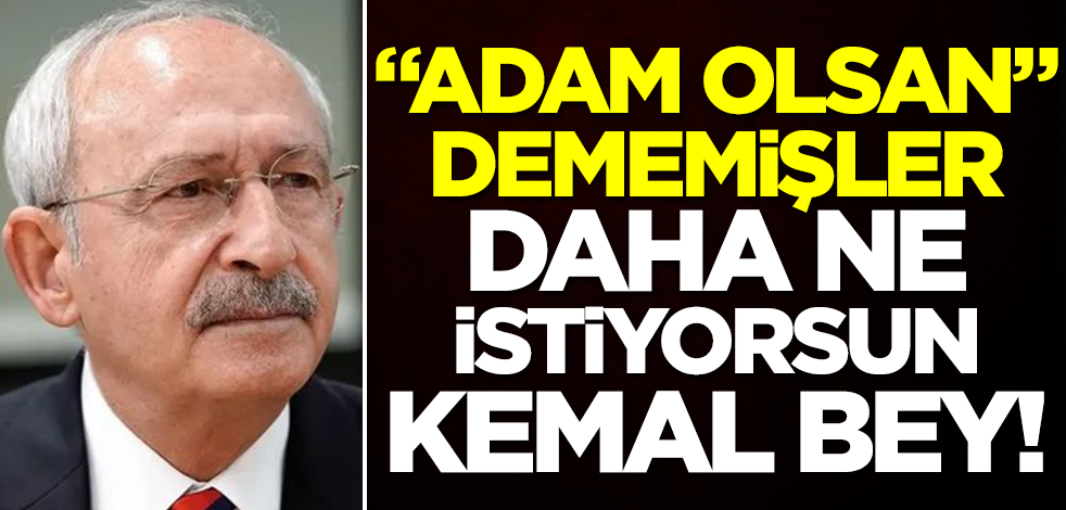 "Adam olsan" dememişler, daha ne istiyorsun, Kemal bey!
