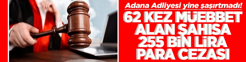 Adana Adliyesi yine şaşırtmadı! 62 kez müebbet alan şahısa 255 bin lira para cezası