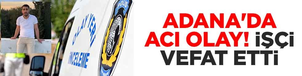 Adana'da acı olay! İşçi vefat etti