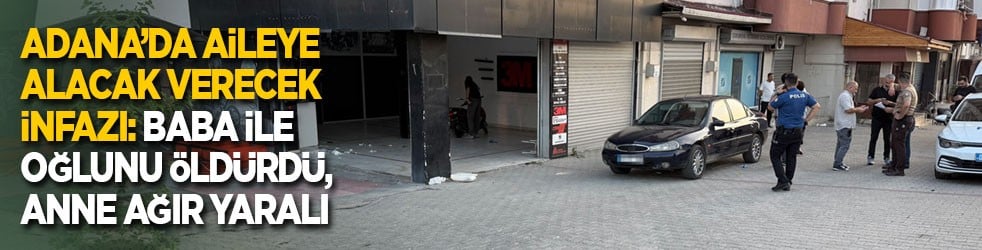 Adana’da aileye alacak verecek infazı: Baba ile oğlunu öldürdü, anne ağır yaralı!