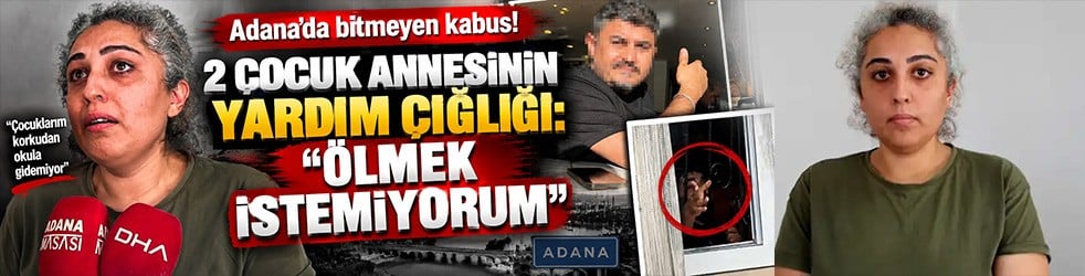 Adana’da bitmeyen kabus! Adana’da 2 çocuk annesinin yardım çığlığı: "Ölmek istemiyorum"
