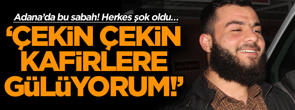 Adana’da bu sabah! Herkes şok oldu… ‘Çekin çekin kafirlere gülüyorum!’