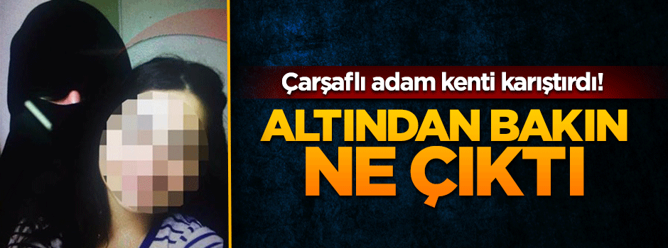 Adana'da çarşaflı adam paniğinin altından bakın ne çıktı