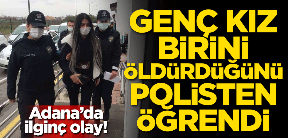 Adana'da ilginç olay! Genç kız birini öldürdüğünü polisten öğrendi