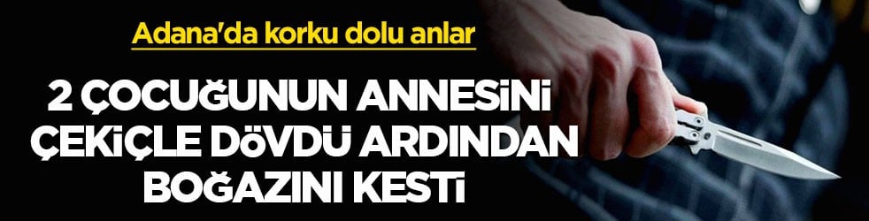  Adana'da korku dolu anlar! 2 çocuğunun annesini çekiçle dövdü ardından boğazını kesti ?