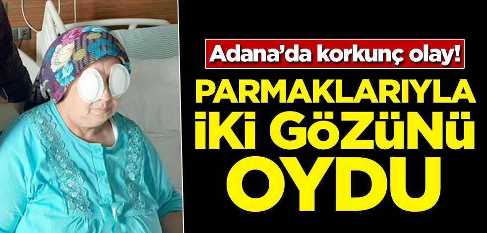 Adana'da korkunç olay! Parmaklarıyla iki gözünü oydu