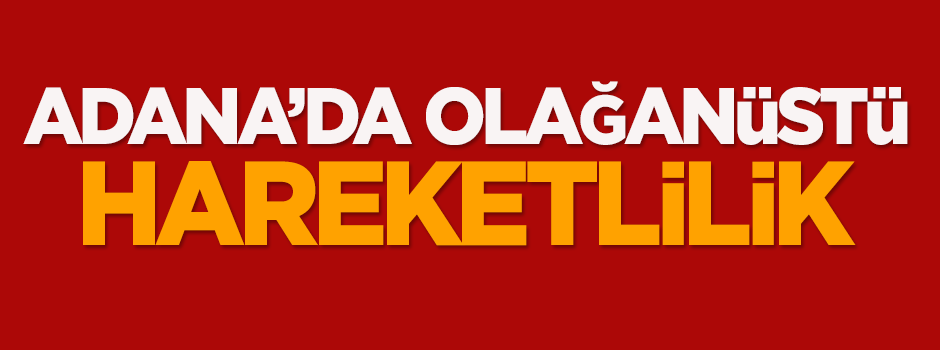 Adana'da olağanüstü hareketlilik