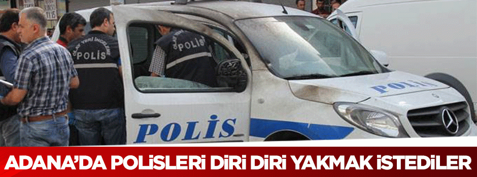 Adana'da polisleri diri diri yakmak istediler