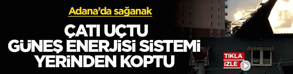 Adana’da sağanak! Çatı uçtu, güneş enerjisi sistemi yerinden koptu