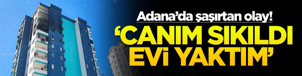 Adana’da şaşırtan olay! ‘Canım sıkıldı evi yaktım'