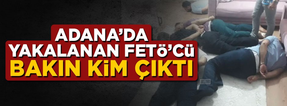 Adana'da yakalanan FETÖ'cü bakın kim çıktı